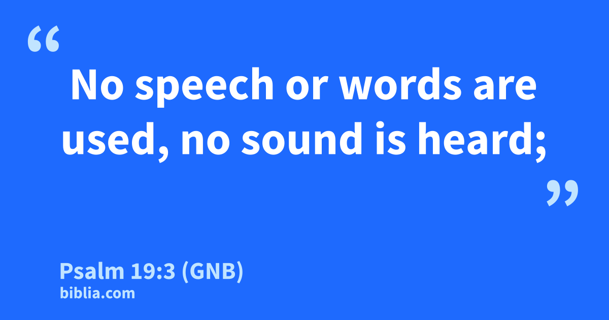 Psalm 19:3 (GNB) - “No speech or words are used, no sound…”